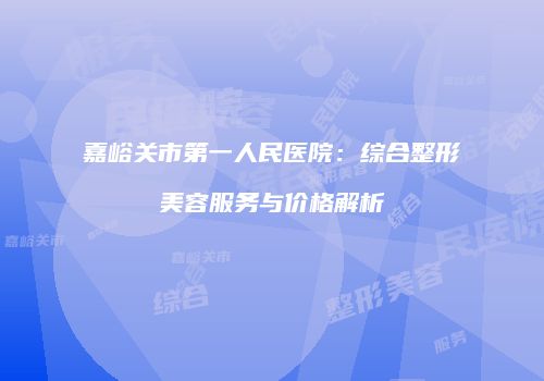 嘉峪关市第一人民医院：综合整形美容服务与价格解析