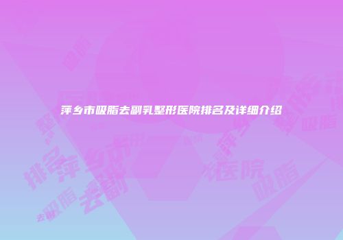 萍乡市吸脂去副乳整形医院排名及详细介绍