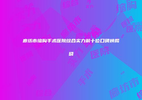 廊坊市缩胸手术医院综合实力前十位口碑榜揭晓