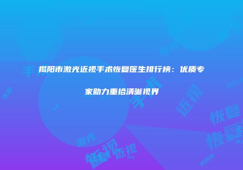 揭阳市激光近视手术恢复医生排行榜：优质专家助力重拾清晰视界