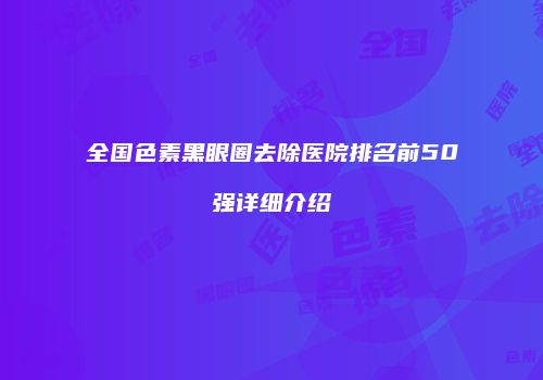 全国色素黑眼圈去除医院排名前50强详细介绍
