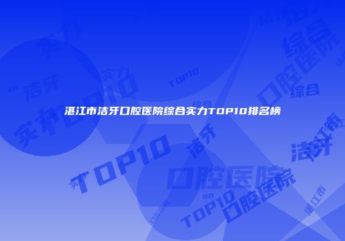 湛江市洁牙口腔医院综合实力TOP10排名榜