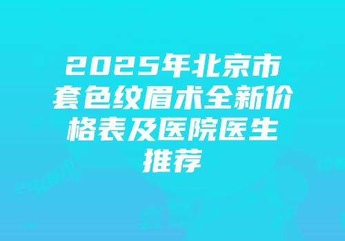 2025年北京市套色纹眉术全新价格表及医院医生推荐