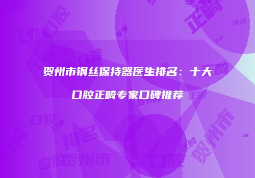 贺州市钢丝保持器医生排名：十大口腔正畸专家口碑推荐