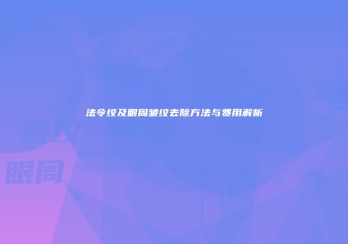 法令纹及眼周皱纹去除方法与费用解析