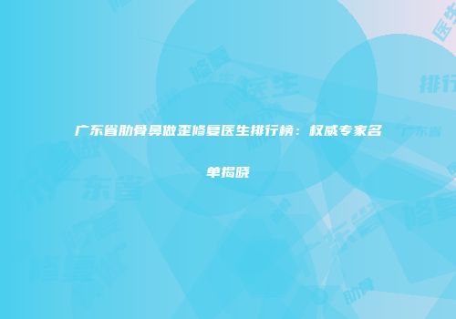 广东省肋骨鼻做歪修复医生排行榜：权威专家名单揭晓