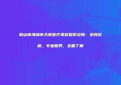 鞍山市海城市天使医疗美容整形诊所：亲民价格，专业服务，全面了解
