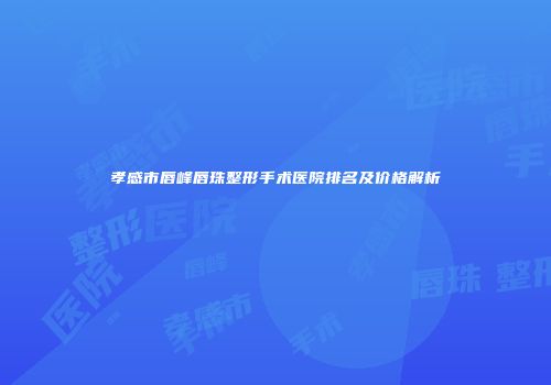 孝感市唇峰唇珠整形手术医院排名及价格解析