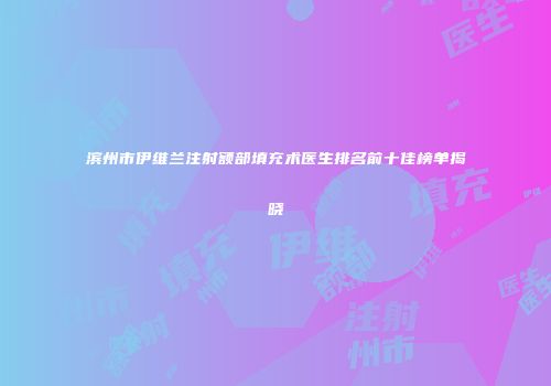 滨州市伊维兰注射额部填充术医生排名前十佳榜单揭晓