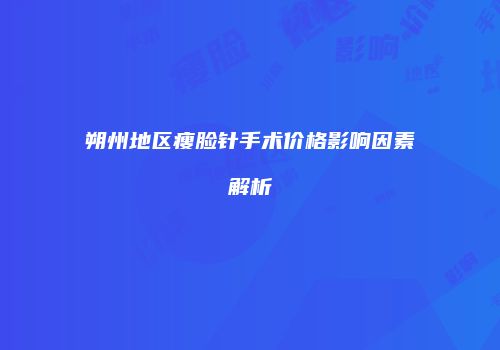朔州地区瘦脸针手术价格影响因素解析
