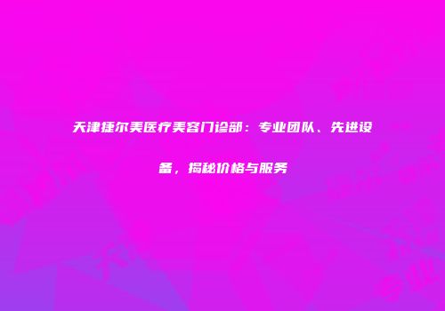 天津捷尔美医疗美容门诊部：专业团队、先进设备，揭秘价格与服务