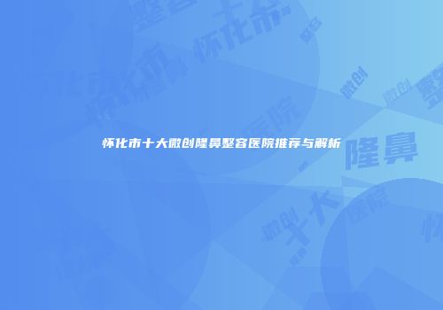 怀化市十大微创隆鼻整容医院推荐与解析