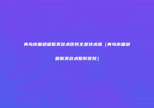 青岛市面部吸脂美容术医院全是技术派（青岛市面部吸脂美容术整形医院）