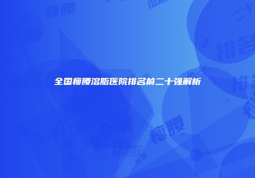 全国瘦腰溶脂医院排名前二十强解析