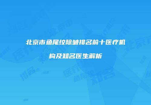 北京市鱼尾纹除皱排名前十医疗机构及知名医生解析