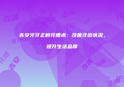 吉安牙牙正畸托槽术：改善牙齿状况，提升生活品质