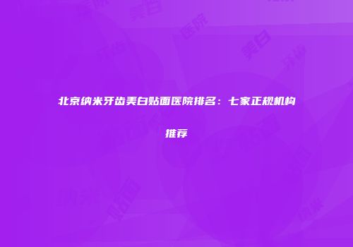 北京纳米牙齿美白贴面医院排名：七家正规机构推荐