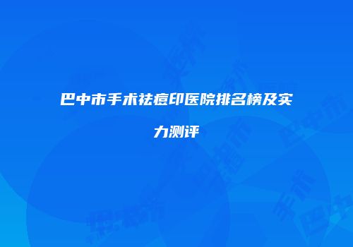 巴中市手术祛痘印医院排名榜及实力测评