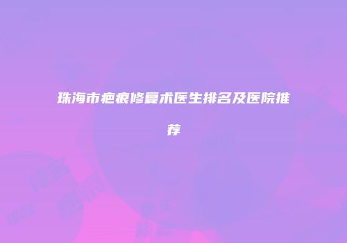 珠海市疤痕修复术医生排名及医院推荐