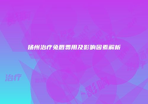 扬州治疗兔唇费用及影响因素解析