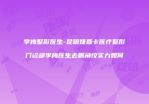 李梅整形医生-昆明婕熹卡医疗整形门诊部李梅医生去眼角纹实力如何