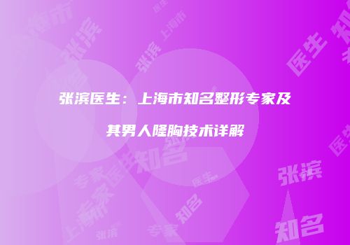 张滨医生：上海市知名整形专家及其男人隆胸技术详解
