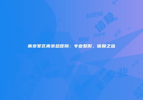 南京军区南京总医院：专业整形，信赖之选