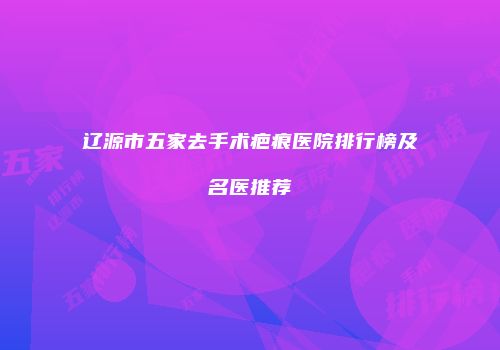 辽源市五家去手术疤痕医院排行榜及名医推荐