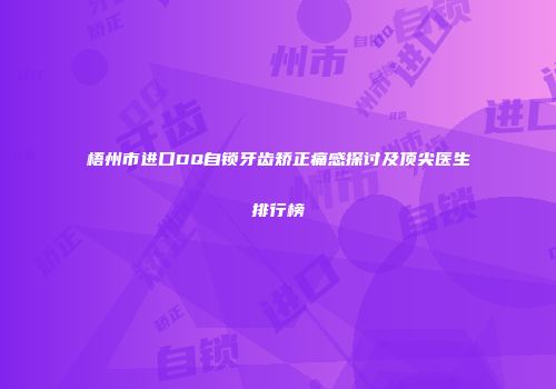 梧州市进口DQ自锁牙齿矫正痛感探讨及顶尖医生排行榜
