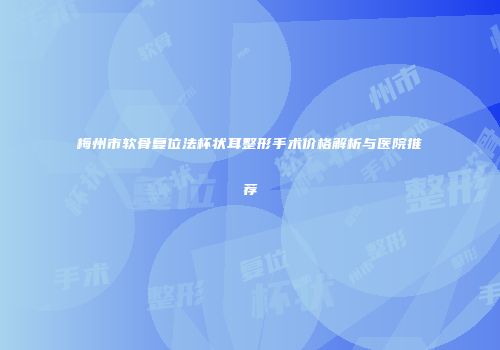 梅州市软骨复位法杯状耳整形手术价格解析与医院推荐