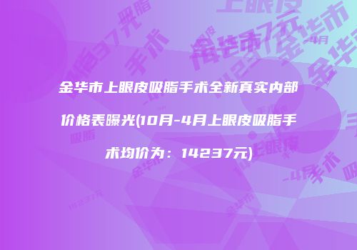 金华市上眼皮吸脂手术全新真实内部价格表曝光(10月-4月上眼皮吸脂手术均价为：14237元)