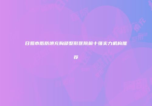 日照市脂肪填充胸部整形医院前十强实力机构推荐