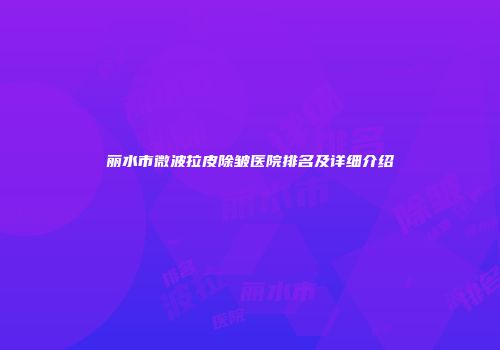 丽水市微波拉皮除皱医院排名及详细介绍