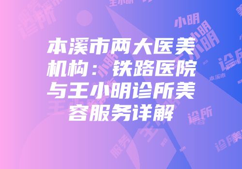 本溪市两大医美机构：铁路医院与王小明诊所美容服务详解