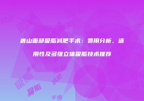 唐山面部吸脂减肥手术：费用分析、适用性及多维立体吸脂技术推荐