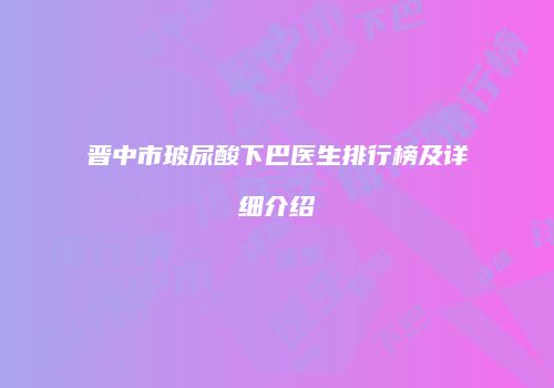 晋中市玻尿酸下巴医生排行榜及详细介绍