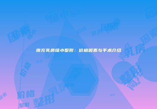 南充乳房缩小整形：价格因素与手术介绍