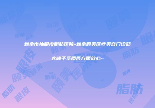 新余市抽眼皮脂肪医院-新余颐美医疗美容门诊部大牌子资质各方面放心~