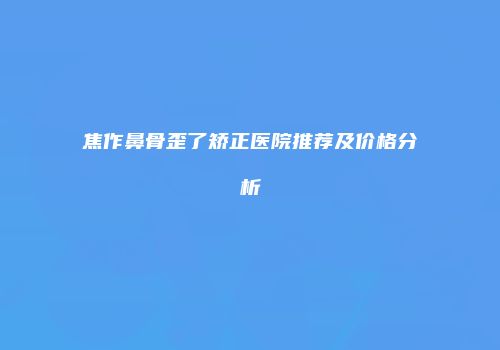 焦作鼻骨歪了矫正医院推荐及价格分析