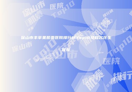 保山市丰苹果肌贵医院排行榜Top10及知名医生推荐