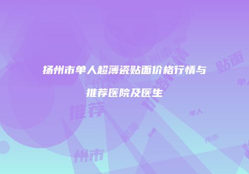 扬州市单人超薄瓷贴面价格行情与推荐医院及医生