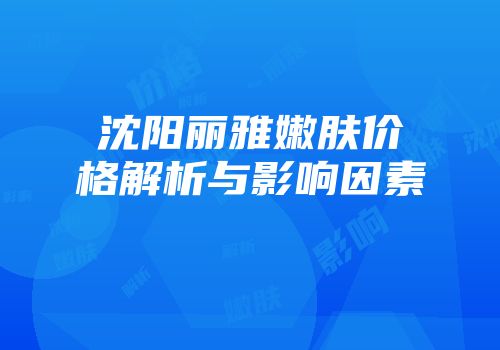 沈阳丽雅嫩肤价格解析与影响因素