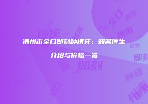 潮州市全口即刻种植牙：知名医生介绍与价格一览