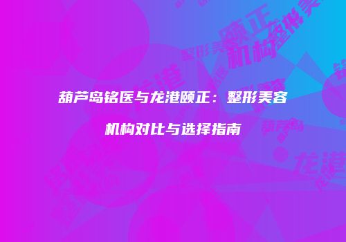 葫芦岛铭医与龙港颐正：整形美容机构对比与选择指南
