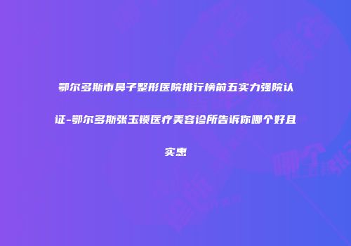 鄂尔多斯市鼻子整形医院排行榜前五实力强院认证-鄂尔多斯张玉锁医疗美容诊所告诉你哪个好且实惠