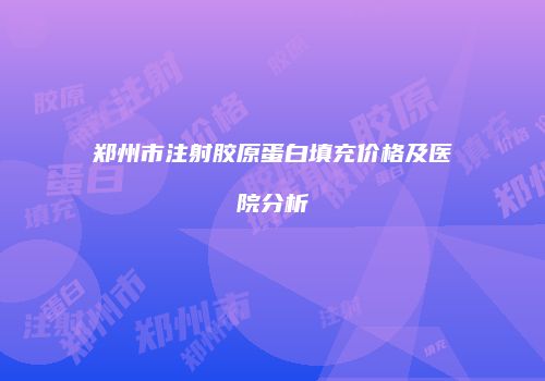 郑州市注射胶原蛋白填充价格及医院分析