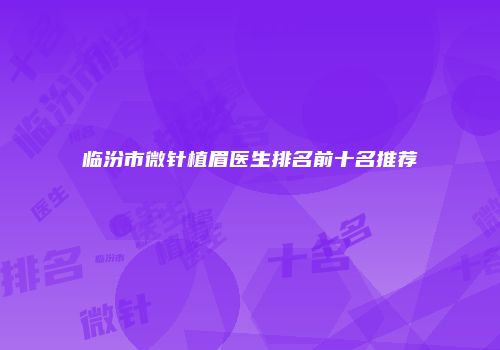 临汾市微针植眉医生排名前十名推荐