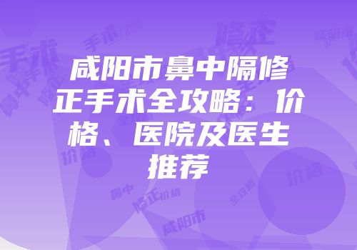 咸阳市鼻中隔修正手术全攻略：价格、医院及医生推荐
