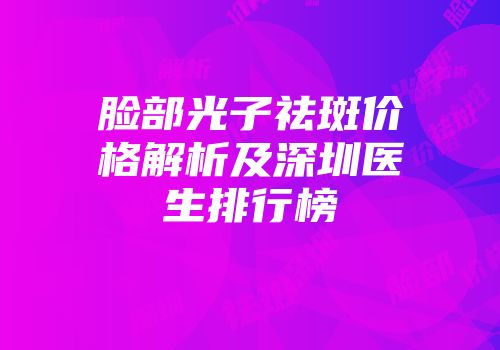 脸部光子祛斑价格解析及深圳医生排行榜