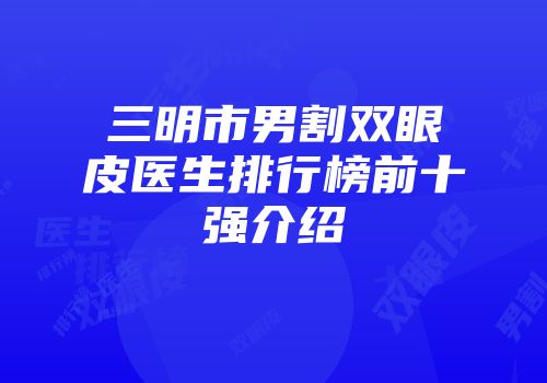 三明市男割双眼皮医生排行榜前十强介绍